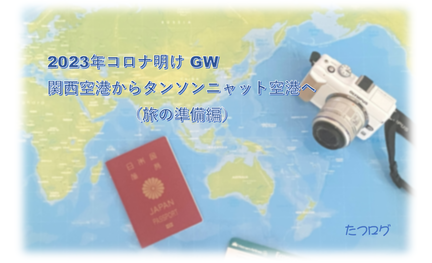 2023年コロナ明け GW関西空港からタンソンニャット空港へ（旅の準備編）－たつログ